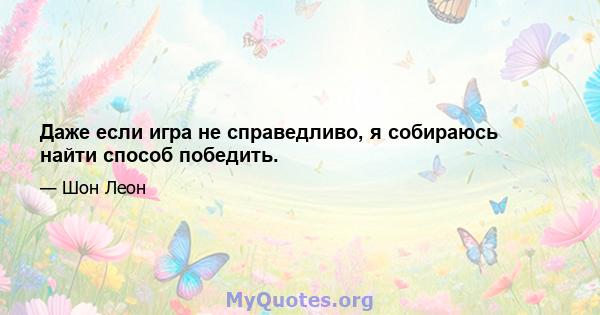 Даже если игра не справедливо, я собираюсь найти способ победить.