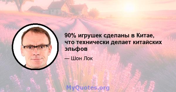 90% игрушек сделаны в Китае, что технически делает китайских эльфов