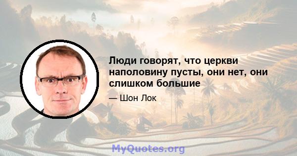 Люди говорят, что церкви наполовину пусты, они нет, они слишком большие