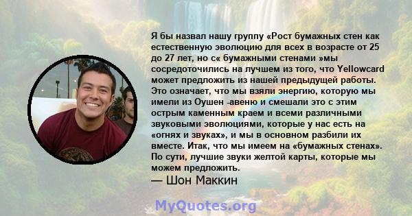 Я бы назвал нашу группу «Рост бумажных стен как естественную эволюцию для всех в возрасте от 25 до 27 лет, но с« бумажными стенами »мы сосредоточились на лучшем из того, что Yellowcard может предложить из нашей