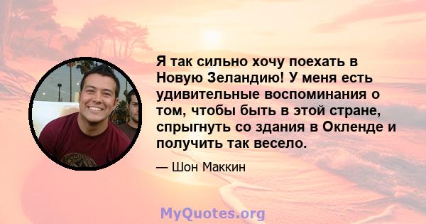 Я так сильно хочу поехать в Новую Зеландию! У меня есть удивительные воспоминания о том, чтобы быть в этой стране, спрыгнуть со здания в Окленде и получить так весело.