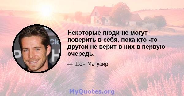 Некоторые люди не могут поверить в себя, пока кто -то другой не верит в них в первую очередь.