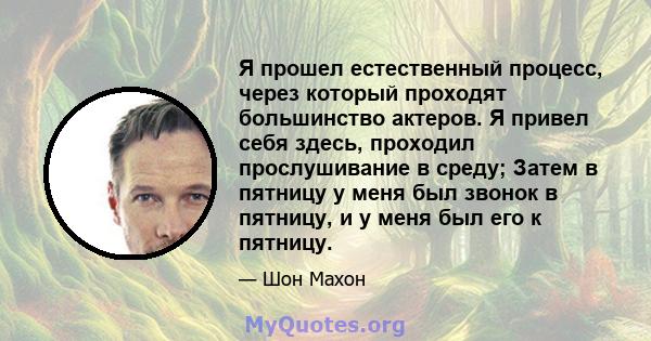 Я прошел естественный процесс, через который проходят большинство актеров. Я привел себя здесь, проходил прослушивание в среду; Затем в пятницу у меня был звонок в пятницу, и у меня был его к пятницу.