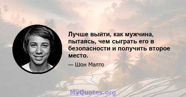 Лучше выйти, как мужчина, пытаясь, чем сыграть его в безопасности и получить второе место.