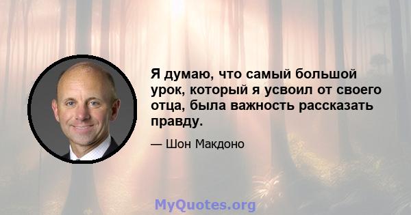 Я думаю, что самый большой урок, который я усвоил от своего отца, была важность рассказать правду.