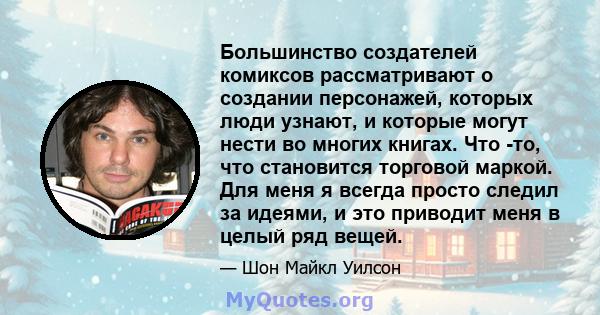 Большинство создателей комиксов рассматривают о создании персонажей, которых люди узнают, и которые могут нести во многих книгах. Что -то, что становится торговой маркой. Для меня я всегда просто следил за идеями, и это 