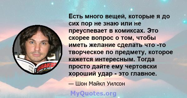 Есть много вещей, которые я до сих пор не знаю или не преуспевает в комиксах. Это скорее вопрос о том, чтобы иметь желание сделать что -то творческое по предмету, которое кажется интересным. Тогда просто дайте ему