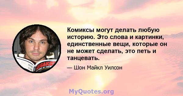 Комиксы могут делать любую историю. Это слова и картинки, единственные вещи, которые он не может сделать, это петь и танцевать.