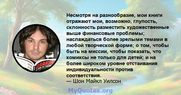 Несмотря на разнообразие, мои книги отражают мои, возможно, глупость, склонность разместить художественные выше финансовые проблемы; наслаждаться более зрелыми темами в любой творческой форме; о том, чтобы быть на