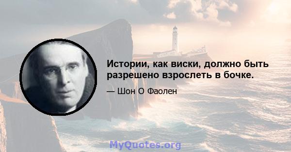 Истории, как виски, должно быть разрешено взрослеть в бочке.