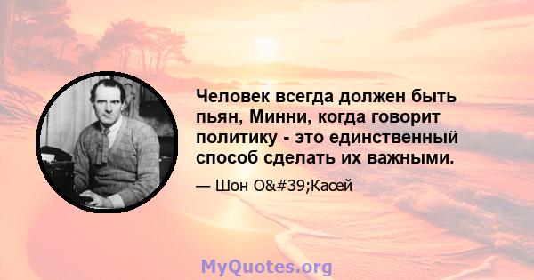 Человек всегда должен быть пьян, Минни, когда говорит политику - это единственный способ сделать их важными.