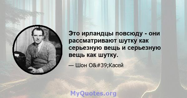 Это ирландцы повсюду - они рассматривают шутку как серьезную вещь и серьезную вещь как шутку.