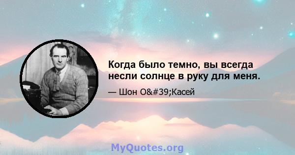 Когда было темно, вы всегда несли солнце в руку для меня.