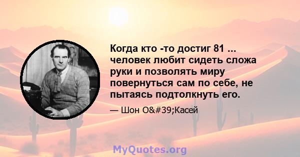 Когда кто -то достиг 81 ... человек любит сидеть сложа руки и позволять миру повернуться сам по себе, не пытаясь подтолкнуть его.