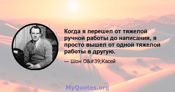 Когда я перешел от тяжелой ручной работы до написания, я просто вышел от одной тяжелой работы в другую.