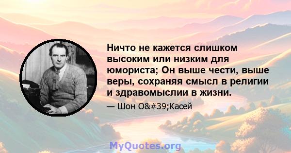 Ничто не кажется слишком высоким или низким для юмориста; Он выше чести, выше веры, сохраняя смысл в религии и здравомыслии в жизни.