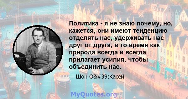 Политика - я не знаю почему, но, кажется, они имеют тенденцию отделять нас, удерживать нас друг от друга, в то время как природа всегда и всегда прилагает усилия, чтобы объединить нас.