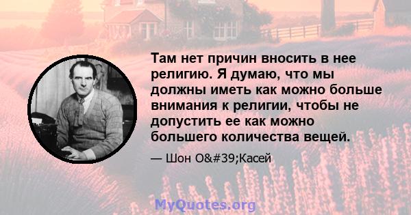 Там нет причин вносить в нее религию. Я думаю, что мы должны иметь как можно больше внимания к религии, чтобы не допустить ее как можно большего количества вещей.