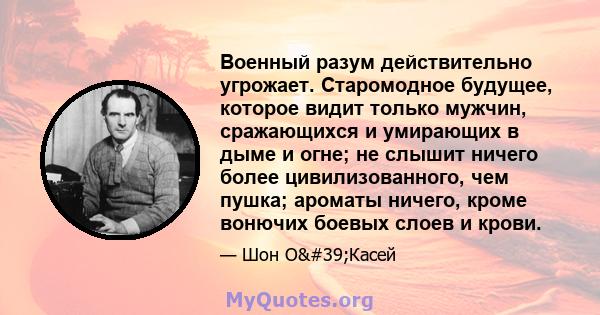 Военный разум действительно угрожает. Старомодное будущее, которое видит только мужчин, сражающихся и умирающих в дыме и огне; не слышит ничего более цивилизованного, чем пушка; ароматы ничего, кроме вонючих боевых