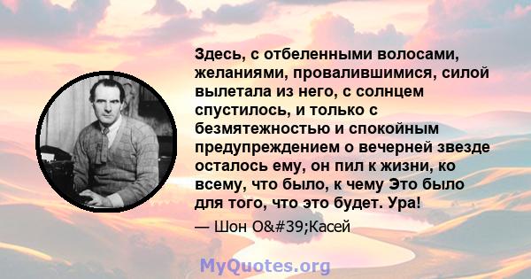 Здесь, с отбеленными волосами, желаниями, провалившимися, силой вылетала из него, с солнцем спустилось, и только с безмятежностью и спокойным предупреждением о вечерней звезде осталось ему, он пил к жизни, ко всему, что 