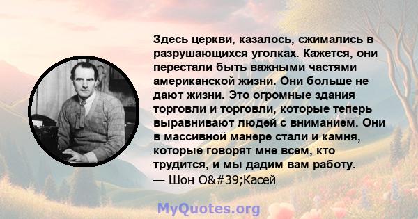 Здесь церкви, казалось, сжимались в разрушающихся уголках. Кажется, они перестали быть важными частями американской жизни. Они больше не дают жизни. Это огромные здания торговли и торговли, которые теперь выравнивают