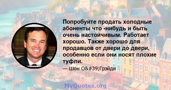 Попробуйте продать холодные абоненты что -нибудь и быть очень настойчивым. Работает хорошо. Также хорошо для продавцов от двери до двери, особенно если они носят плохие туфли.