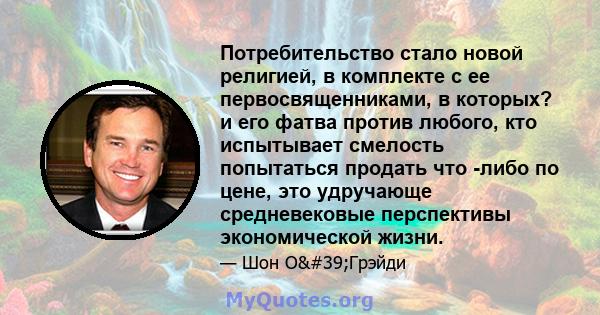 Потребительство стало новой религией, в комплекте с ее первосвященниками, в которых? и его фатва против любого, кто испытывает смелость попытаться продать что -либо по цене, это удручающе средневековые перспективы