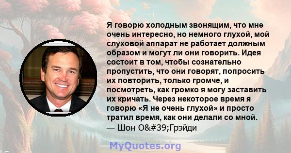 Я говорю холодным звонящим, что мне очень интересно, но немного глухой, мой слуховой аппарат не работает должным образом и могут ли они говорить. Идея состоит в том, чтобы сознательно пропустить, что они говорят,