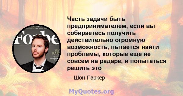 Часть задачи быть предпринимателем, если вы собираетесь получить действительно огромную возможность, пытается найти проблемы, которые еще не совсем на радаре, и попытаться решить это