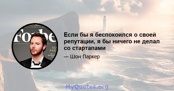 Если бы я беспокоился о своей репутации, я бы ничего не делал со стартапами