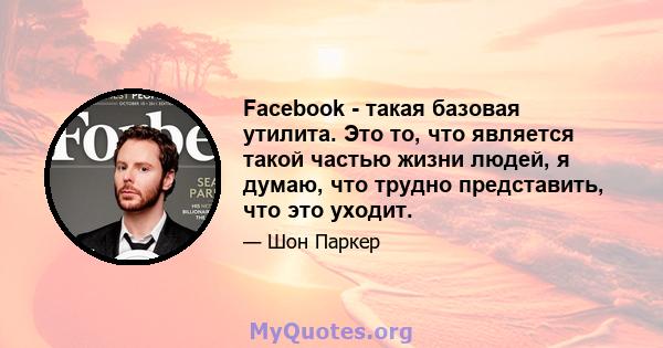 Facebook - такая базовая утилита. Это то, что является такой частью жизни людей, я думаю, что трудно представить, что это уходит.