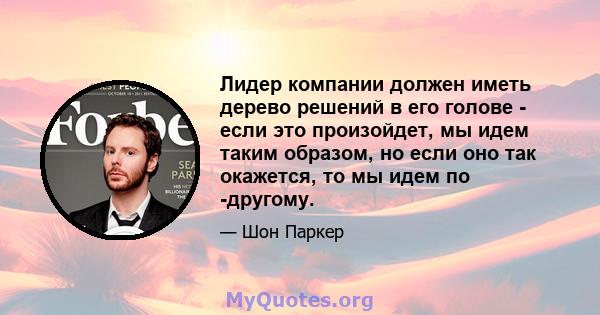 Лидер компании должен иметь дерево решений в его голове - если это произойдет, мы идем таким образом, но если оно так окажется, то мы идем по -другому.