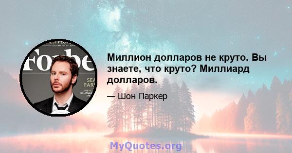 Миллион долларов не круто. Вы знаете, что круто? Миллиард долларов.