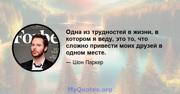 Одна из трудностей в жизни, в котором я веду, это то, что сложно привести моих друзей в одном месте.