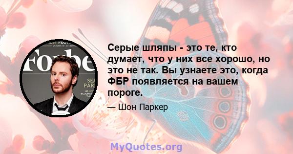 Серые шляпы - это те, кто думает, что у них все хорошо, но это не так. Вы узнаете это, когда ФБР появляется на вашем пороге.