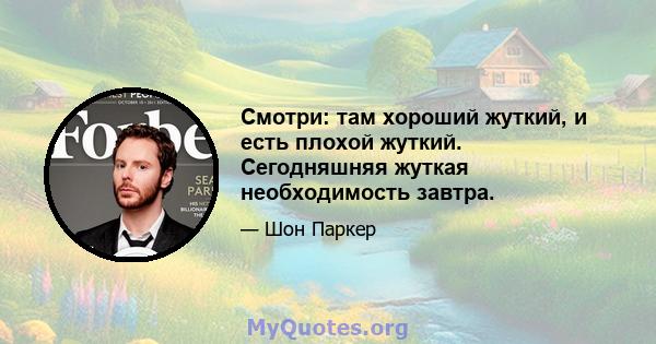 Смотри: там хороший жуткий, и есть плохой жуткий. Сегодняшняя жуткая необходимость завтра.