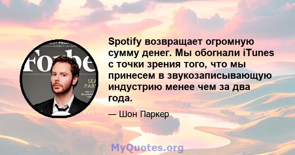 Spotify возвращает огромную сумму денег. Мы обогнали iTunes с точки зрения того, что мы принесем в звукозаписывающую индустрию менее чем за два года.