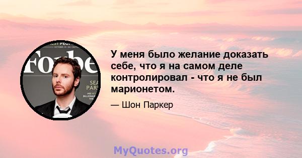 У меня было желание доказать себе, что я на самом деле контролировал - что я не был марионетом.