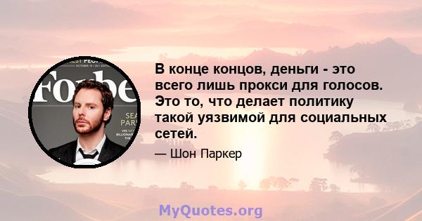 В конце концов, деньги - это всего лишь прокси для голосов. Это то, что делает политику такой уязвимой для социальных сетей.