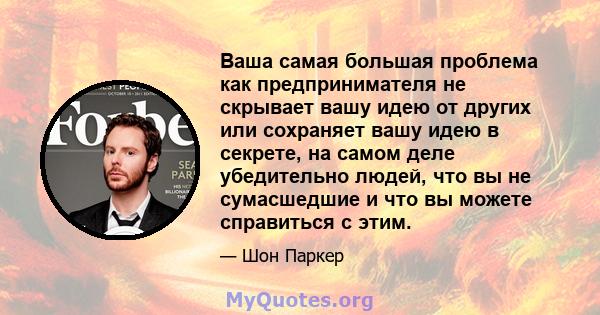 Ваша самая большая проблема как предпринимателя не скрывает вашу идею от других или сохраняет вашу идею в секрете, на самом деле убедительно людей, что вы не сумасшедшие и что вы можете справиться с этим.