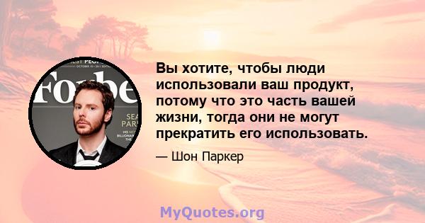 Вы хотите, чтобы люди использовали ваш продукт, потому что это часть вашей жизни, тогда они не могут прекратить его использовать.