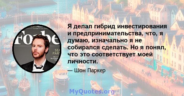 Я делал гибрид инвестирования и предпринимательства, что, я думаю, изначально я не собирался сделать. Но я понял, что это соответствует моей личности.