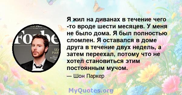 Я жил на диванах в течение чего -то вроде шести месяцев. У меня не было дома. Я был полностью сломлен. Я оставался в доме друга в течение двух недель, а затем переехал, потому что не хотел становиться этим постоянным