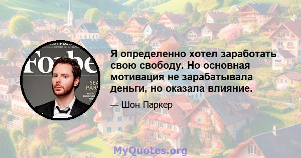 Я определенно хотел заработать свою свободу. Но основная мотивация не зарабатывала деньги, но оказала влияние.