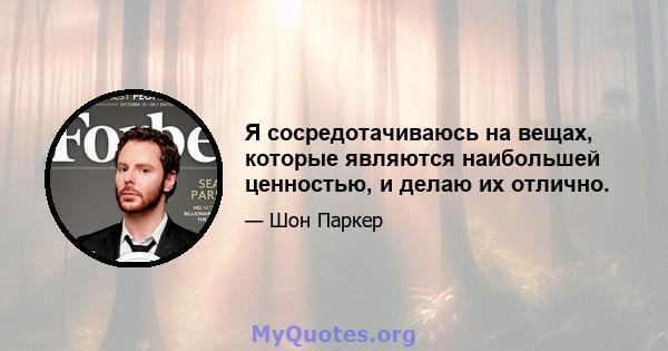 Я сосредотачиваюсь на вещах, которые являются наибольшей ценностью, и делаю их отлично.