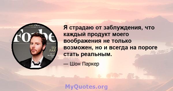 Я страдаю от заблуждения, что каждый продукт моего воображения не только возможен, но и всегда на пороге стать реальным.