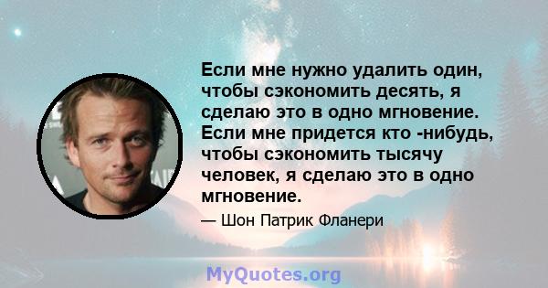 Если мне нужно удалить один, чтобы сэкономить десять, я сделаю это в одно мгновение. Если мне придется кто -нибудь, чтобы сэкономить тысячу человек, я сделаю это в одно мгновение.