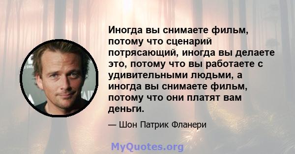 Иногда вы снимаете фильм, потому что сценарий потрясающий, иногда вы делаете это, потому что вы работаете с удивительными людьми, а иногда вы снимаете фильм, потому что они платят вам деньги.