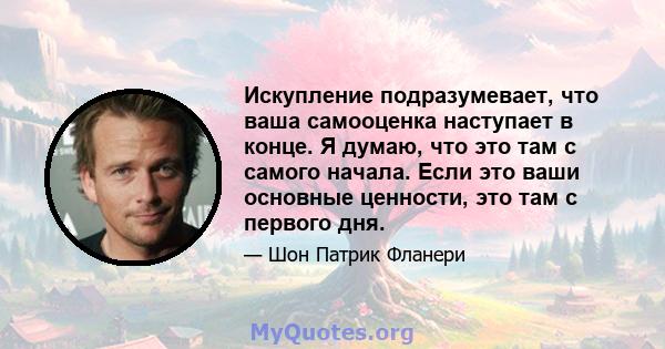 Искупление подразумевает, что ваша самооценка наступает в конце. Я думаю, что это там с самого начала. Если это ваши основные ценности, это там с первого дня.