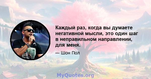 Каждый раз, когда вы думаете негативной мысли, это один шаг в неправильном направлении, для меня.